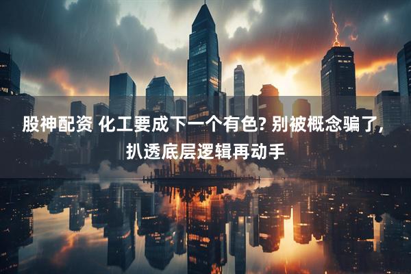 股神配资 化工要成下一个有色? 别被概念骗了, 扒透底层逻辑再动手