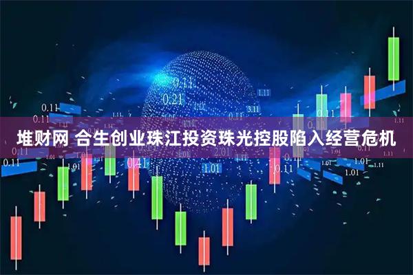 堆财网 合生创业珠江投资珠光控股陷入经营危机