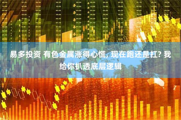易多投资 有色金属涨得心慌, 现在跑还是扛? 我给你扒透底层逻辑
