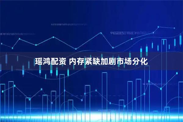 瑶鸿配资 内存紧缺加剧市场分化