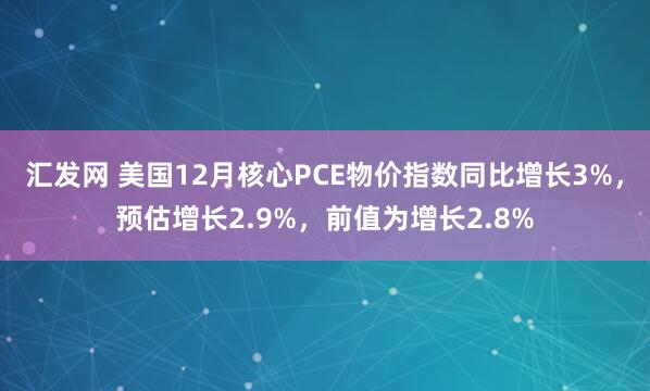 汇发网 美国12月核心PCE物价指数同比增长3%，预估增长2.9%，前值为增长2.8%
