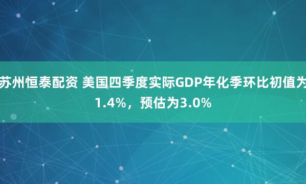 苏州恒泰配资 美国四季度实际GDP年化季环比初值为1.4%，预估为3.0%