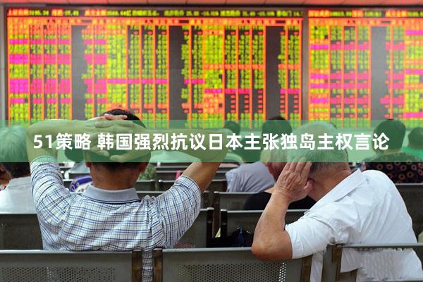 51策略 韩国强烈抗议日本主张独岛主权言论
