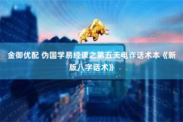 金御优配 伪国学易经课之第五天电诈话术本《新版八字话术》