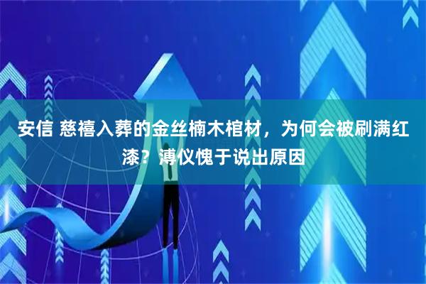 安信 慈禧入葬的金丝楠木棺材，为何会被刷满红漆？溥仪愧于说出原因