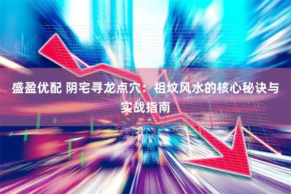 盛盈优配 阴宅寻龙点穴：祖坟风水的核心秘诀与实战指南