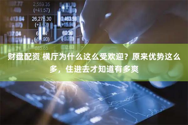 财盘配资 横厅为什么这么受欢迎？原来优势这么多，住进去才知道有多爽