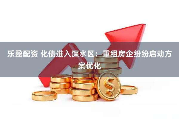 乐盈配资 化债进入深水区：重组房企纷纷启动方案优化