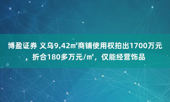 博盈证券 义乌9.42㎡商铺使用权拍出1700万元，折合180多万元/㎡，仅能经营饰品
