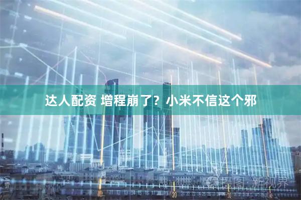 达人配资 增程崩了？小米不信这个邪