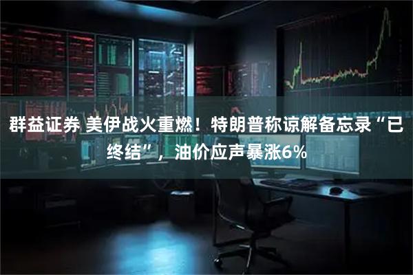 群益证券 美伊战火重燃！特朗普称谅解备忘录“已终结”，油价应声暴涨6%