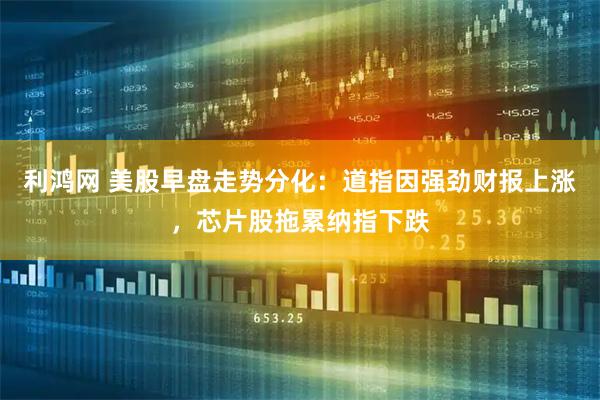 利鸿网 美股早盘走势分化：道指因强劲财报上涨，芯片股拖累纳指下跌