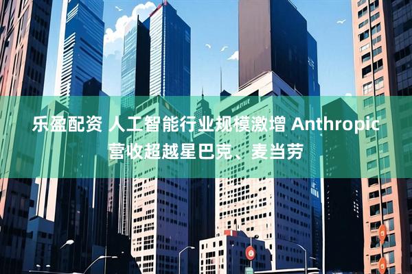乐盈配资 人工智能行业规模激增 Anthropic营收超越星巴克、麦当劳
