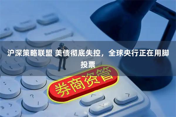 沪深策略联盟 美债彻底失控，全球央行正在用脚投票