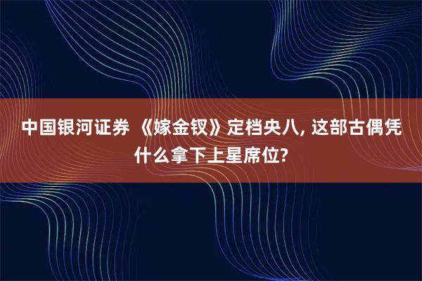 中国银河证券 《嫁金钗》定档央八, 这部古偶凭什么拿下上星席位?