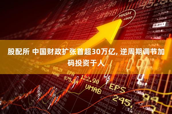 股配所 中国财政扩张首超30万亿, 逆周期调节加码投资于人